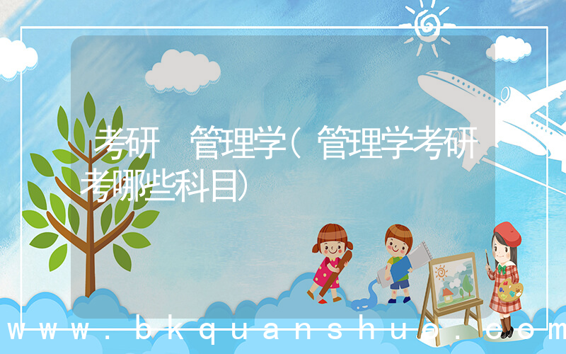 考研 管理学(管理学考研考哪些科目)